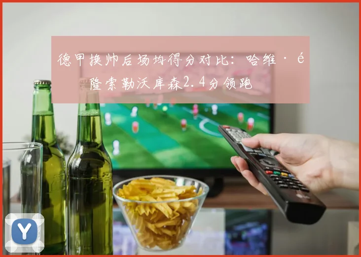 德甲换帅后场均得分对比：哈维·阿隆索勒沃库森2.4分领跑