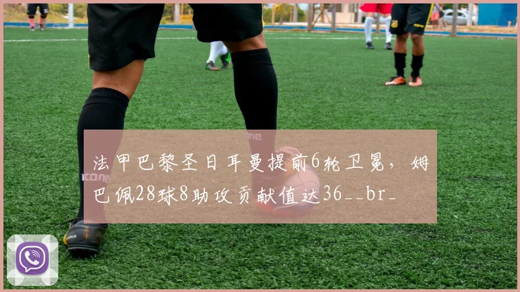 法甲巴黎圣日耳曼提前6轮卫冕，姆巴佩28球8助攻贡献值达36__br_