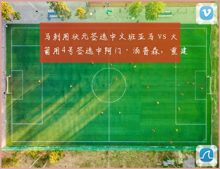 马刺用状元签选中文班亚马 vs 火箭用4号签选中阿门·汤普森，重建核心选择思路分歧