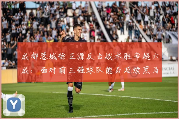 成都蓉城徐正源反击战术胜率超六成，面对前三强球队能否延续黑马本色？