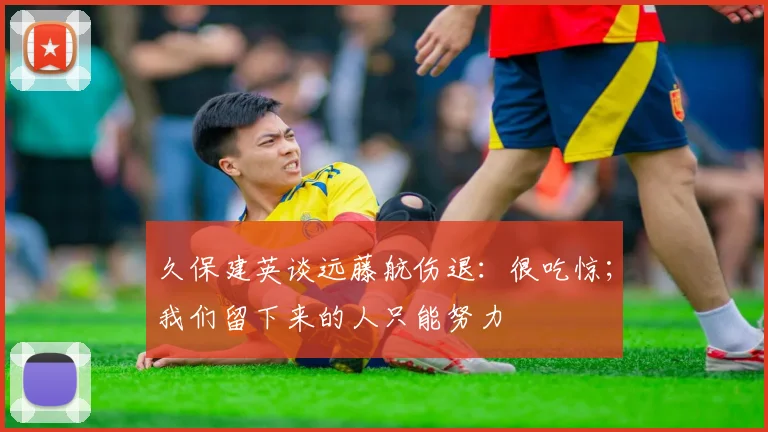 久保建英谈远藤航伤退：很吃惊；我们留下来的人只能努力