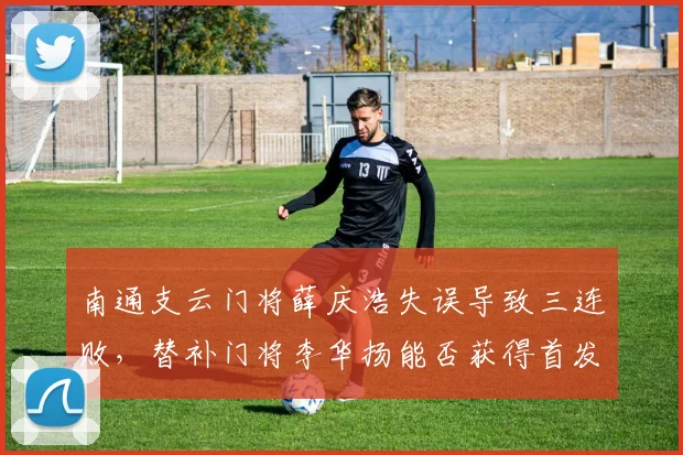 南通支云门将薛庆浩失误导致三连败，替补门将李华扬能否获得首发机会？