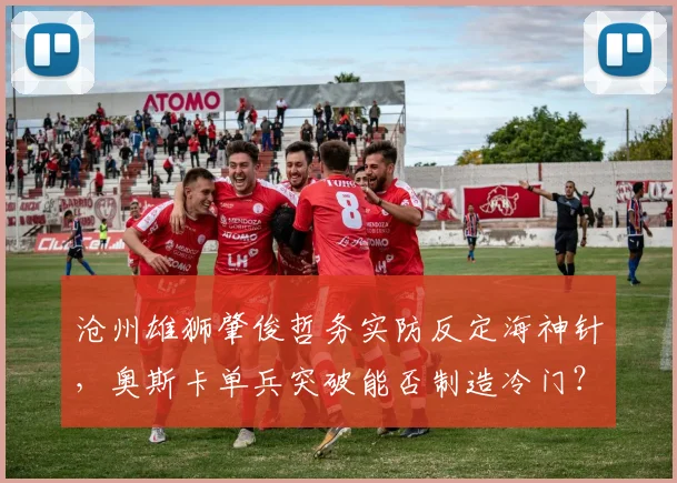 沧州雄狮肇俊哲务实防反定海神针，奥斯卡单兵突破能否制造冷门？