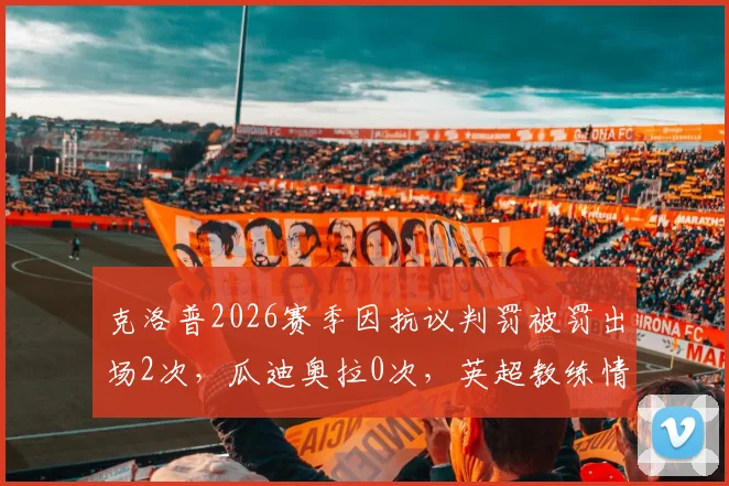 克洛普2026赛季因抗议判罚被罚出场2次，瓜迪奥拉0次，英超教练情绪控制数据对比