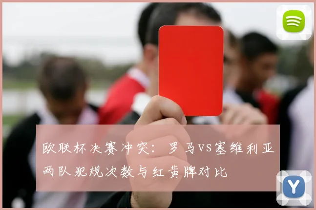 欧联杯决赛冲突：罗马vs塞维利亚两队犯规次数与红黄牌对比