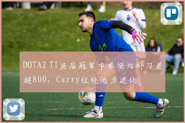 DOTA2 TI历届冠军中单场均补刀差超800，Carry位统治力进化