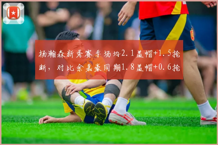 杨瀚森新秀赛季场均2.1盖帽+1.5抢断，对比余嘉豪同期1.8盖帽+0.6抢断全能性更胜一筹