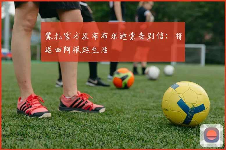 蒙扎官方发布布尔迪索告别信：将返回阿根廷生活