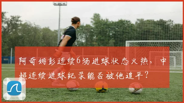 阿奇姆彭连续6场进球状态火热，中超连续进球纪录能否被他追平？